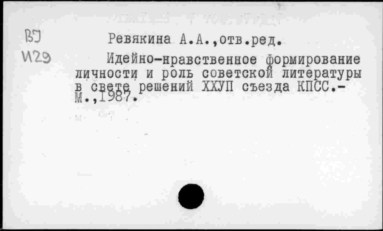 ﻿ю
Ревякина А.А.»отв.ред.
Идейно-нравственное формирование личности и роль советской литературы в с^^ решений ХХУП съезда КПСС.-